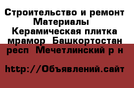 Строительство и ремонт Материалы - Керамическая плитка,мрамор. Башкортостан респ.,Мечетлинский р-н